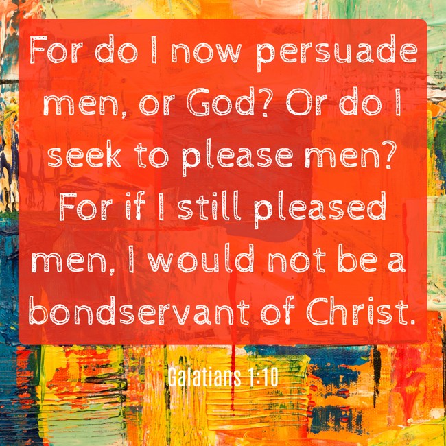 For do I now persuade men, or God? Or do I seek to please men? For if I still pleased men, I would not be a bondservant of Christ. - Galatians 1:10