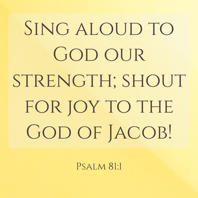 Sing aloud to God our strength; shout for joy to the God of Jacob! - Psalm 81:1
