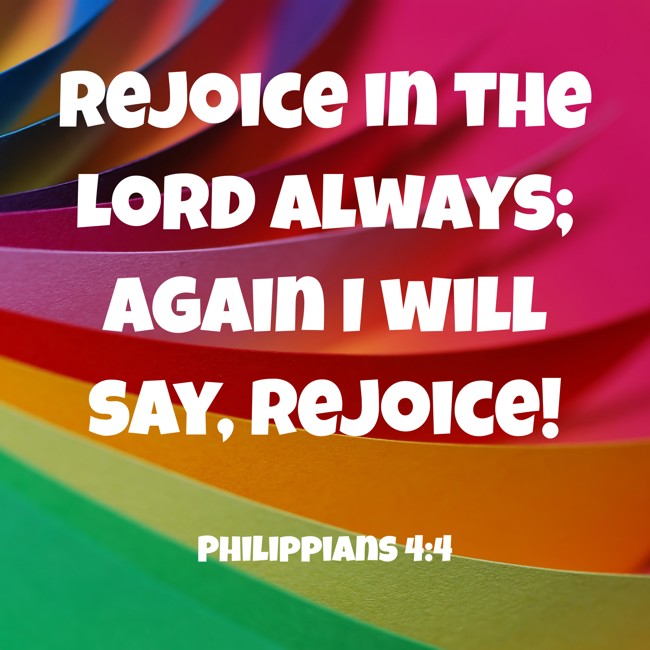 Rejoice in the Lord always; again I will say, Rejoice! - Philippians 4:4