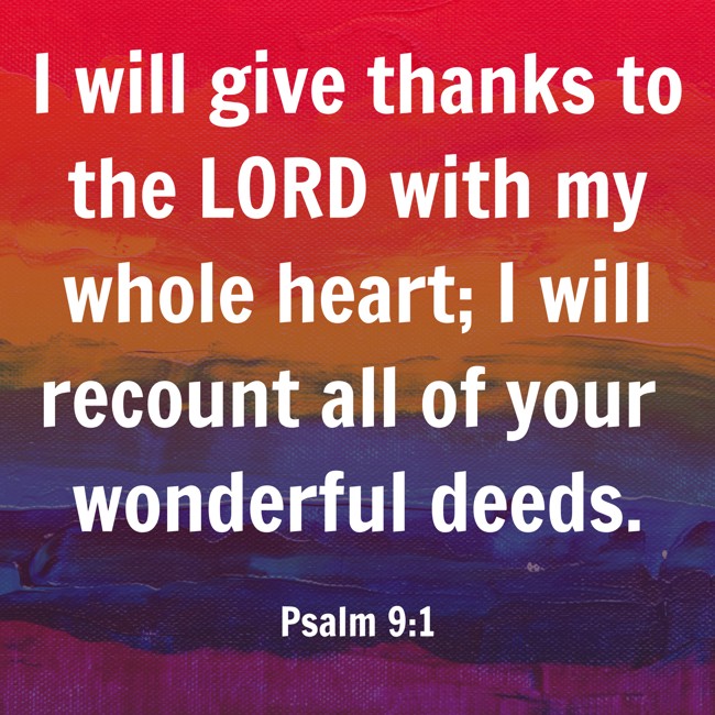 I will give thanks to the LORD with my whole heart; I will recount all of your wonderful deeds. - Psalm 9:1