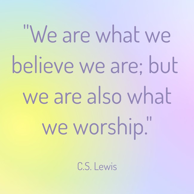 We are what we believe we are; but we are also what we worship. - C.S. Lewis