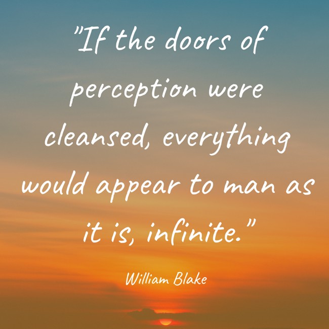 If the doors of perception were cleansed, everything would appear to man as it is, infinite. - William Blake