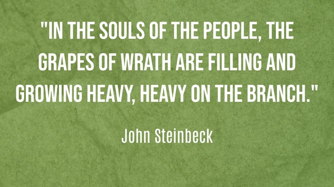 In the souls of the people, the grapes of wrath are filling and growing heavy, heavy on the branch. - John Steinbeck