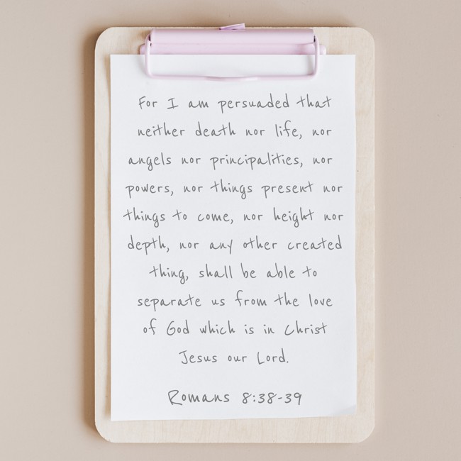 For I am persuaded that neither death nor life, nor angels nor principalities, nor powers, nor things present nor things to come, nor height nor depth, nor any other created thing, shall be able to separate us from the love of God which is in Christ Jesus our Lord. - Romans 8:38-39