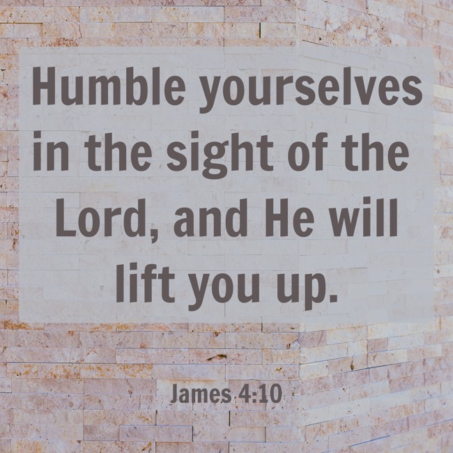 Humble yourselves in the sight of the Lord, and He will lift you up. - James 4:10
