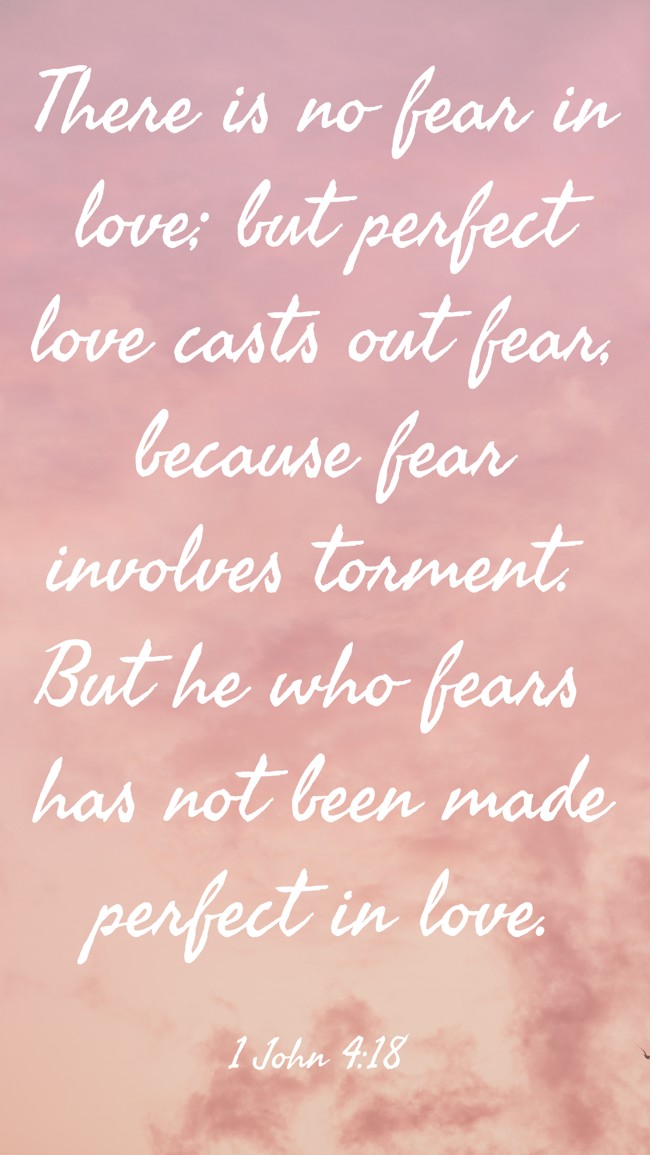 There is no fear in love; but perfect love casts out fear, because fear involves torment. But he who fears has not been made perfect in love. - 1 John 4:18