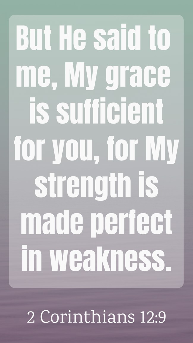 But He said to me, My grace is sufficient for you, for My strength is made perfect in weakness. - 2 Corinthians 12:9