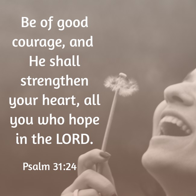 Be of good courage, and He shall strengthen your heart, all you who hope in the LORD. - Psalm 31:24