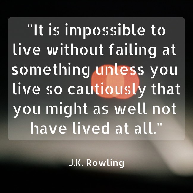 It is impossible to live without failing at something unless you live so cautiously that you might as well not have lived at all. - J.K. Rowling