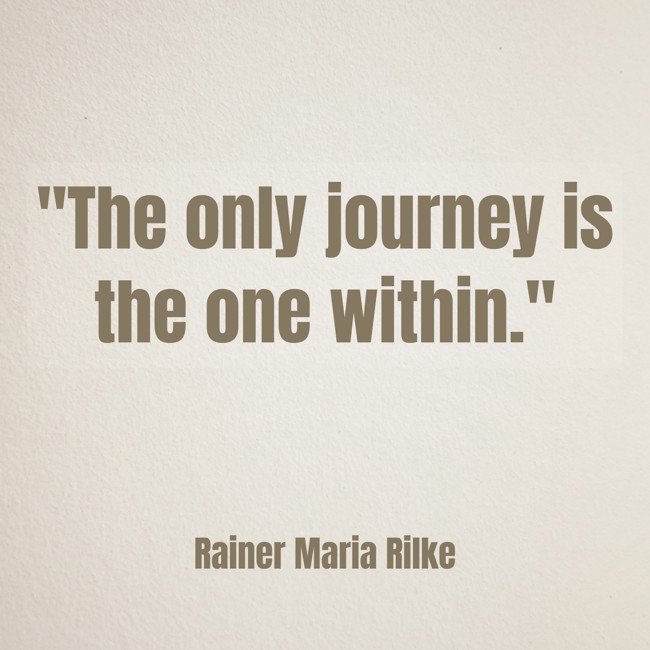 The only journey is the one within. - Rainer Maria Rilke