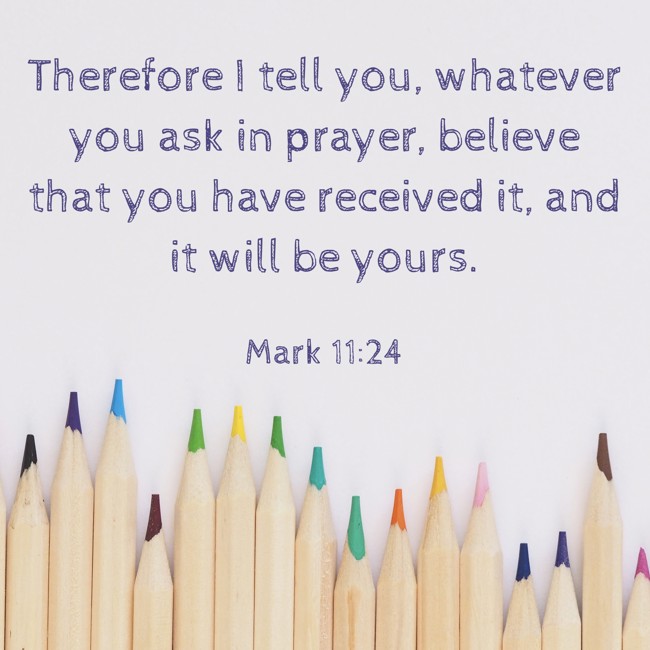 Therefore I tell you, whatever you ask in prayer, believe that you have received it, and it will be yours. - Mark 11:24