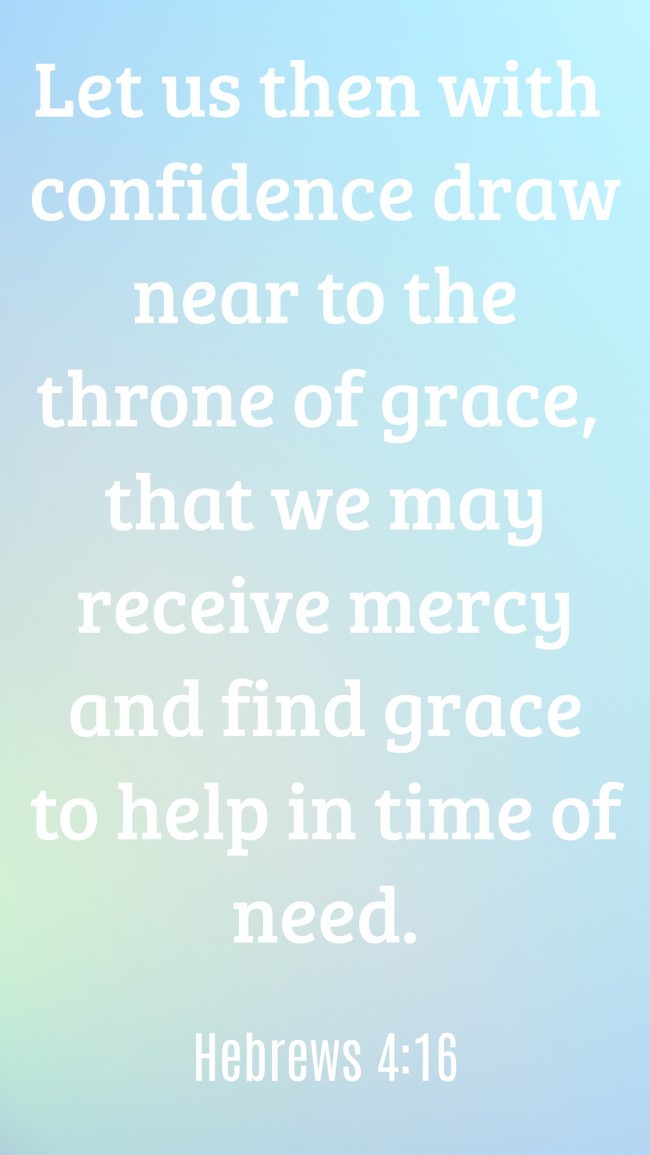Let us then with confidence draw near to the throne of grace, that we may receive mercy and find grace to help in time of need. - Hebrews 4:16
