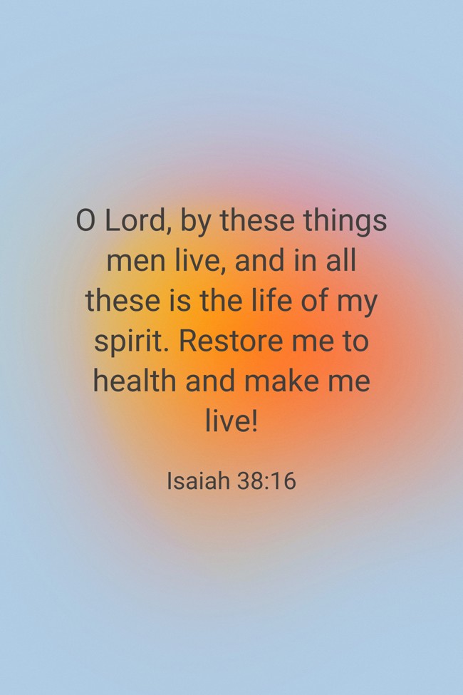 O Lord, by these things men live, and in all these is the life of my spirit. Restore me to health and make me live! - Isaiah 38:16