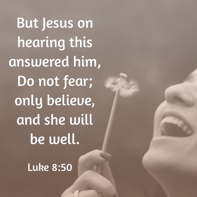 But Jesus on hearing this answered him, Do not fear; only believe, and she will be well. - Luke 8:50