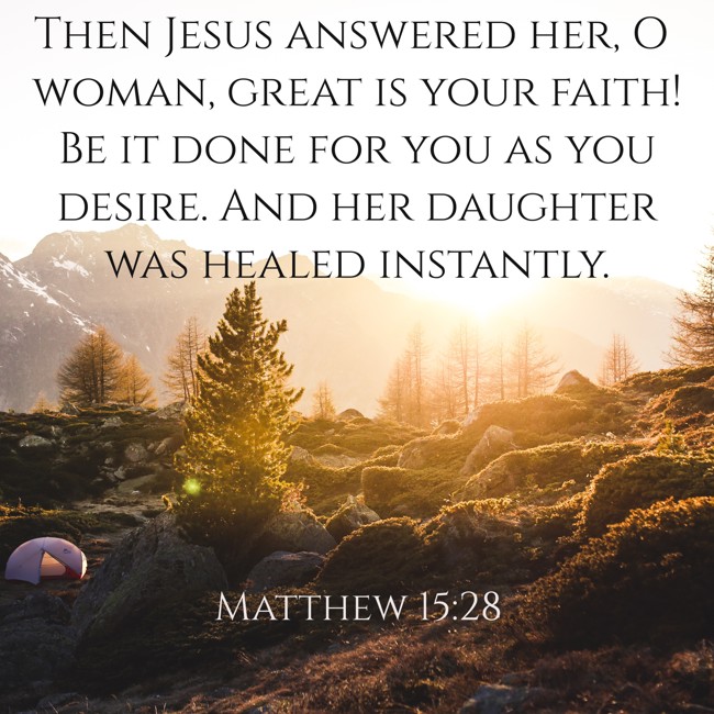 Then Jesus answered her, O woman, great is your faith! Be it done for you as you desire. And her daughter was healed instantly. - Matthew 15:28