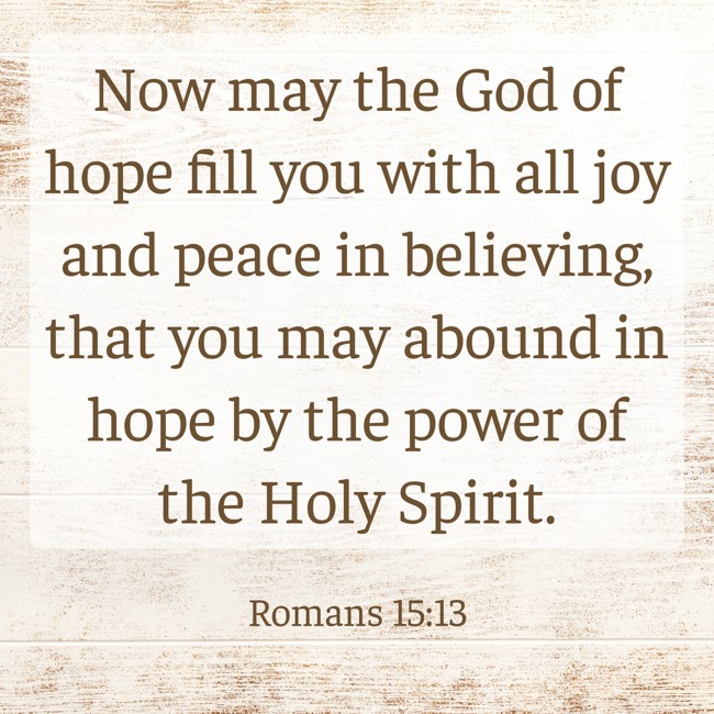 Now may the God of hope fill you with all joy and peace in believing, that you may abound in hope by the power of the Holy Spirit. - Romans 15:13