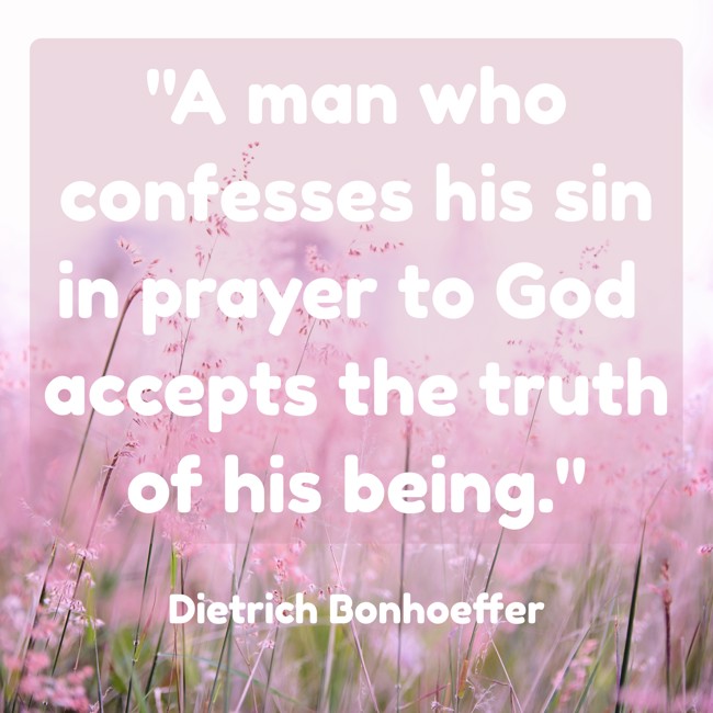 A man who confesses his sin in prayer to God accepts the truth of his being. - Dietrich Bonhoeffer
