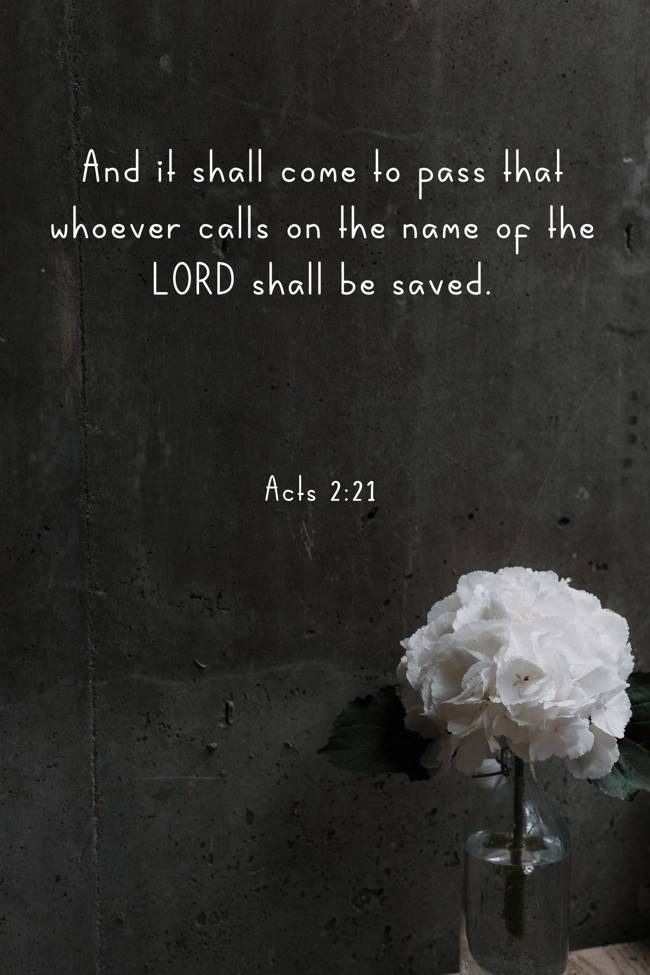 And it shall come to pass that whoever calls on the name of the LORD shall be saved. - Acts 2:21