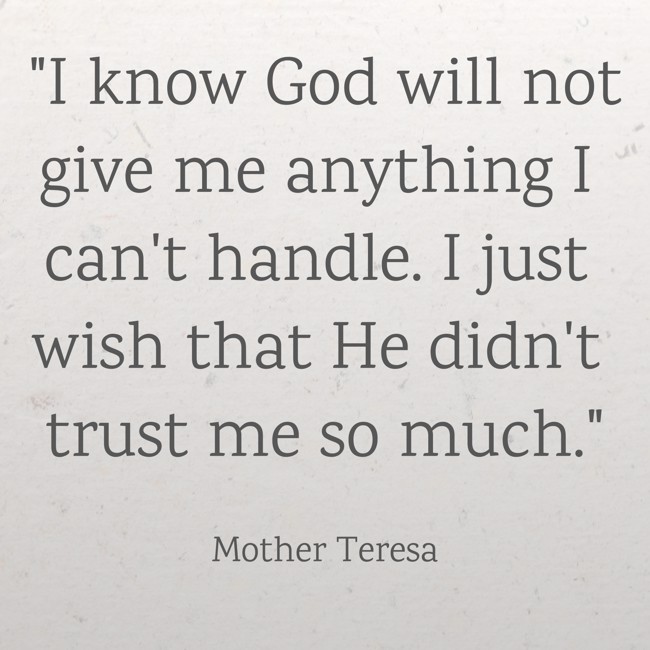 I know God will not give me anything I can't handle. I just wish that He didn't trust me so much. - Mother Teresa