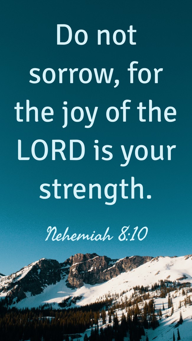 Do not sorrow, for the joy of the LORD is your strength. - Nehemiah 8:10