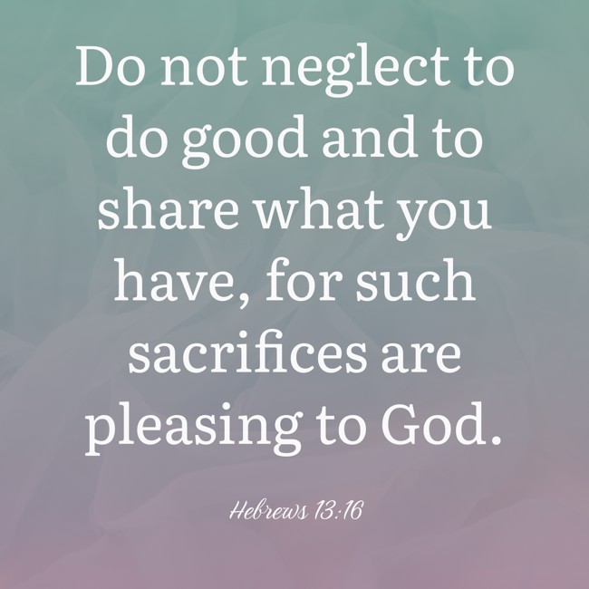 Do not neglect to do good and to share what you have, for such sacrifices are pleasing to God. - Hebrews 13:16