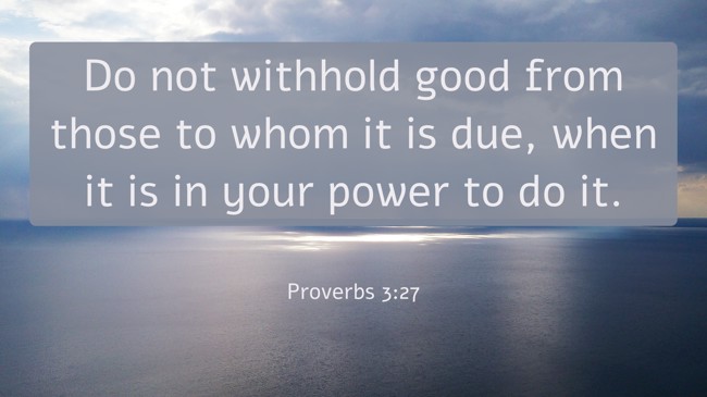 Do not withhold good from those to whom it is due, when it is in your power to do it. - Proverbs 3:27