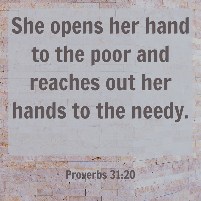She opens her hand to the poor and reaches out her hands to the needy. - Proverbs 31:20