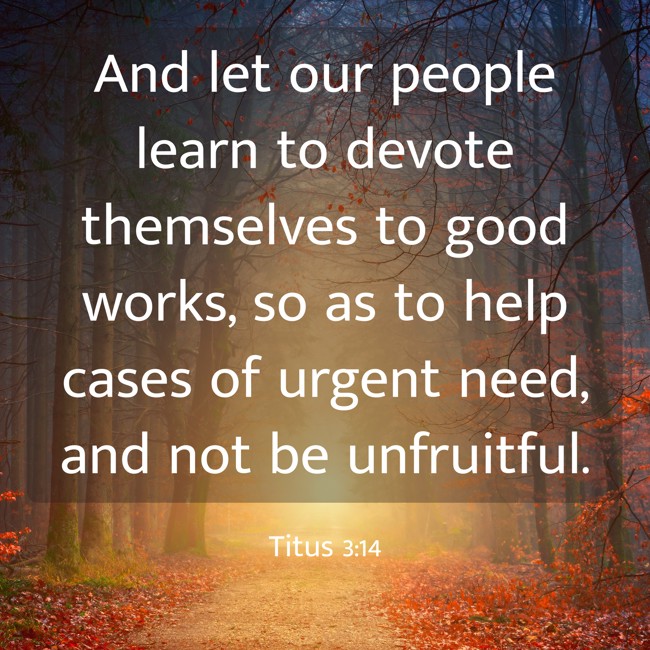 And let our people learn to devote themselves to good works, so as to help cases of urgent need, and not be unfruitful. - Titus 3:14