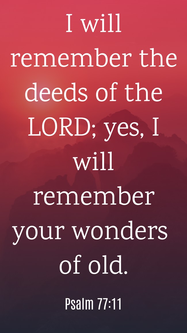 I will remember the deeds of the LORD; yes, I will remember your wonders of old. - Psalm 77:11