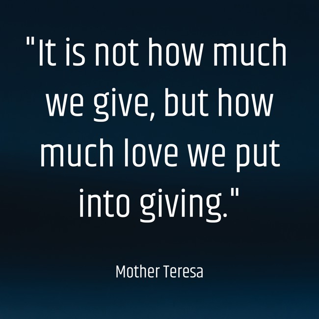 It is not how much we give, but how much love we put into giving. - Mother Teresa