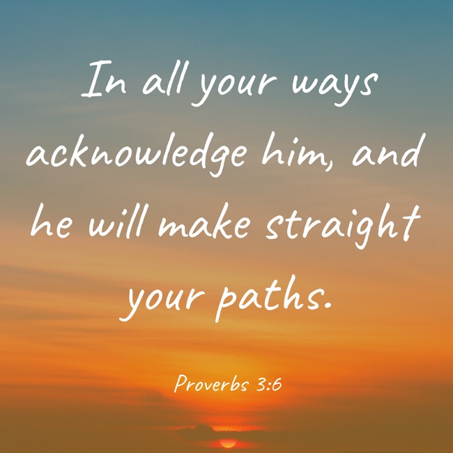 In all your ways acknowledge him, and he will make straight your paths. - Proverbs 3:6