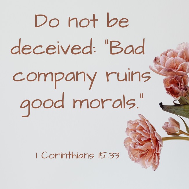 Do not be deceived: “Bad company ruins good morals.” - 1 Corinthians 15:33
