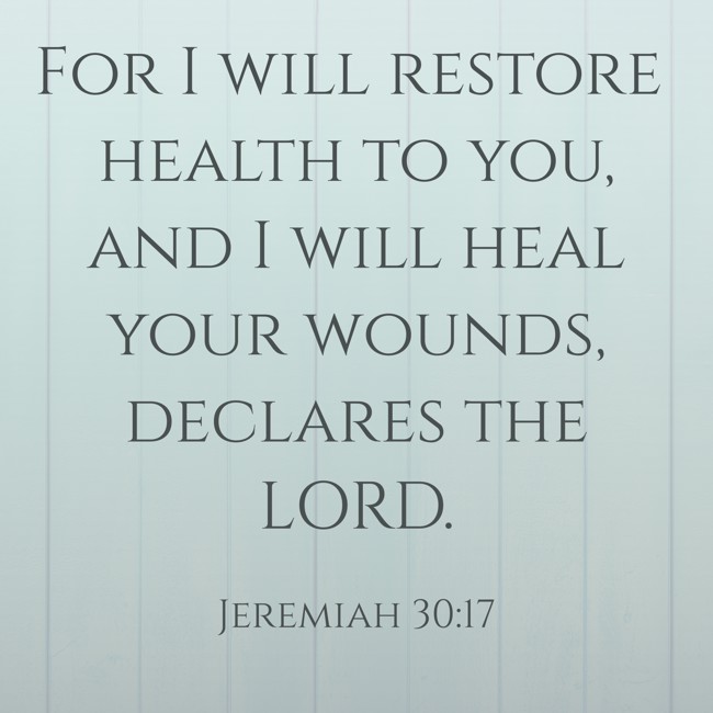 For I will restore health to you, and I will heal your wounds, declares the LORD. - Jeremiah 30:17