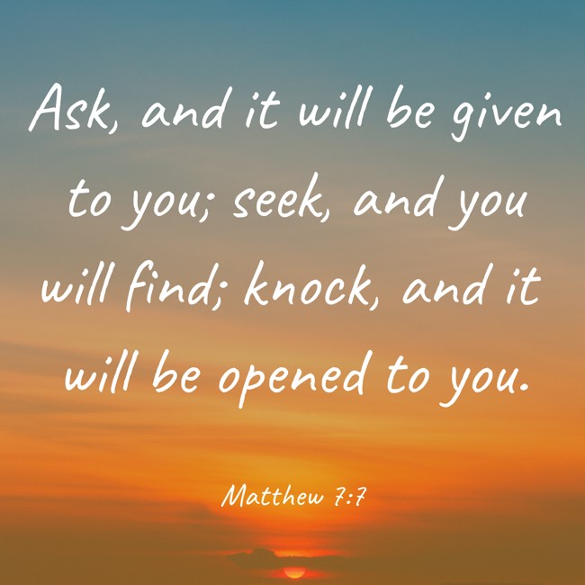 Ask, and it will be given to you; seek, and you will find; knock, and it will be opened to you. - Matthew 7:7