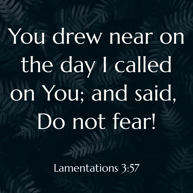 You drew near on the day I called on You; and said, Do not fear! - Lamentations 3:57