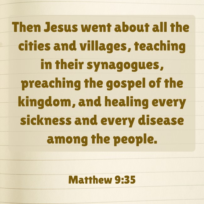 Then Jesus went about all the cities and villages, teaching in their synagogues, preaching the gospel of the kingdom, and healing every sickness and every disease among the people. - Matthew 9:35