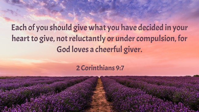 Each of you should give what you have decided in your heart to give, not reluctantly or under compulsion, for God loves a cheerful giver. - 2 Corinthians 9:7