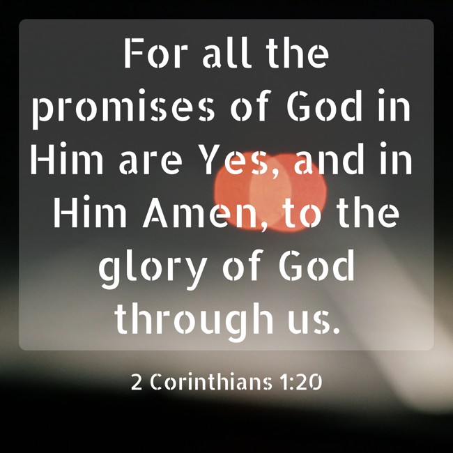 For all the promises of God in Him are Yes, and in Him Amen, to the glory of God through us. - 2 Corinthians 1:20