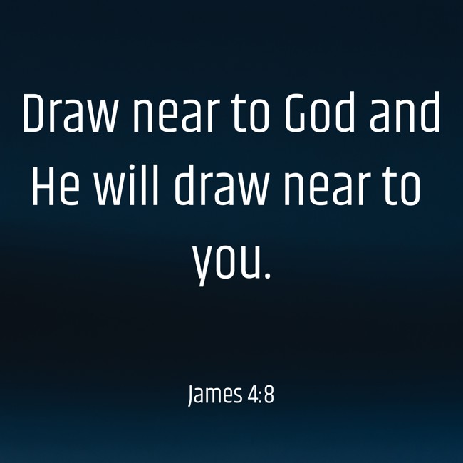 Draw near to God and He will draw near to you. - James 4:8