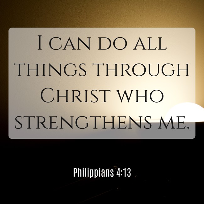 I can do all things through Christ who strengthens me. - Philippians 4:13