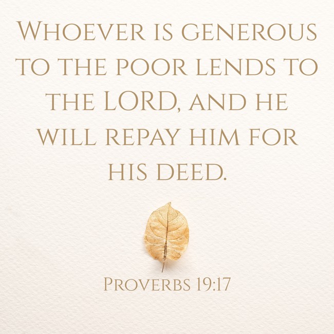 Whoever is generous to the poor lends to the LORD, and he will repay him for his deed. - Proverbs 19:17