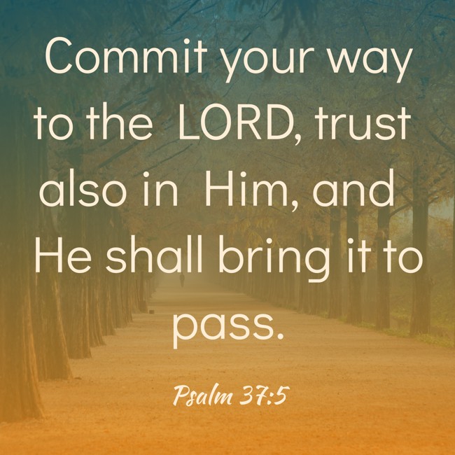 Commit your way to the LORD, trust also in Him, and He shall bring it to pass. - Psalm 37:5