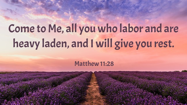 Come to Me, all you who labor and are heavy laden, and I will give you rest. - Matthew 11:28