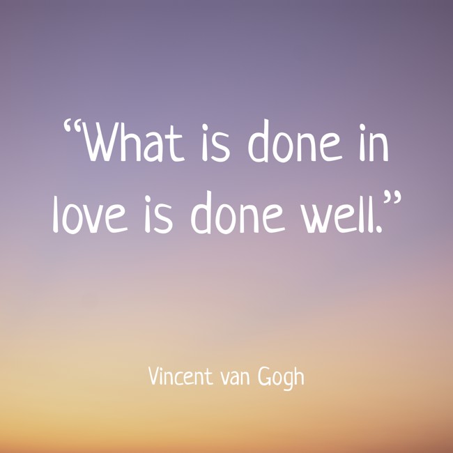 “What is done in love is done well.” - Vincent van Gogh