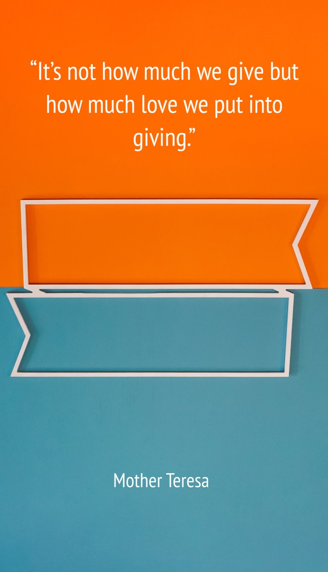 “It’s not how much we give but how much love we put into giving.” - Mother Teresa