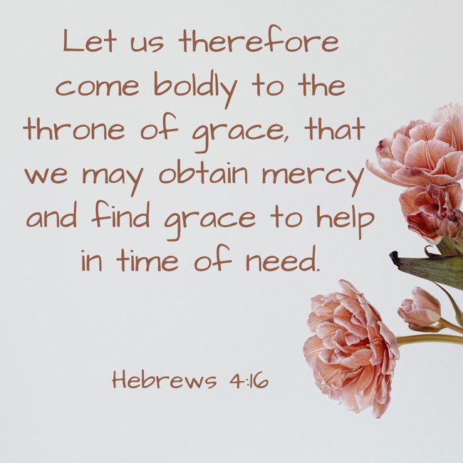 Let us therefore come boldly to the throne of grace, that we may obtain mercy and find grace to help in time of need. - Hebrews 4:16