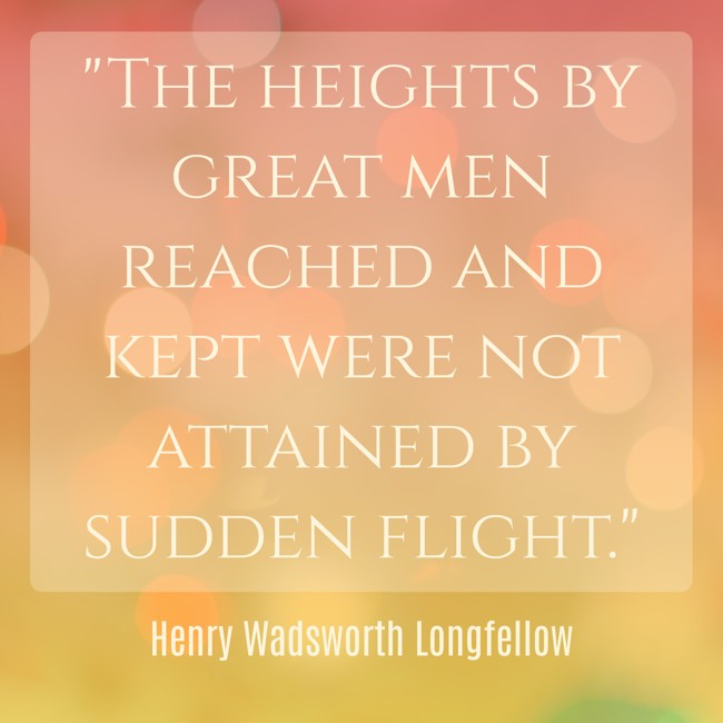The heights by great men reached and kept were not attained by sudden flight. - Henry Wadsworth Longfellow