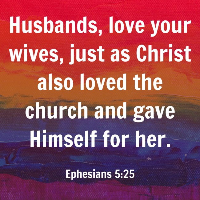 Husbands, love your wives, just as Christ also loved the church and gave Himself for her. - Ephesians 5:25