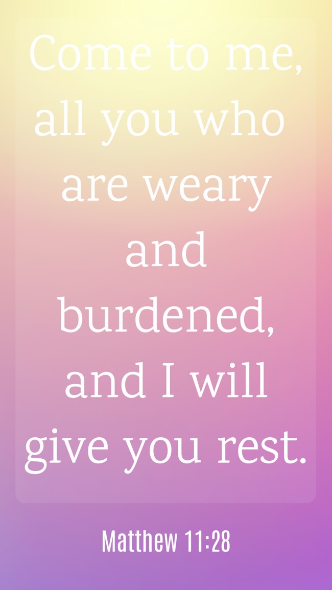 Come to me, all you who are weary and burdened, and I will give you rest. - Matthew 11:28