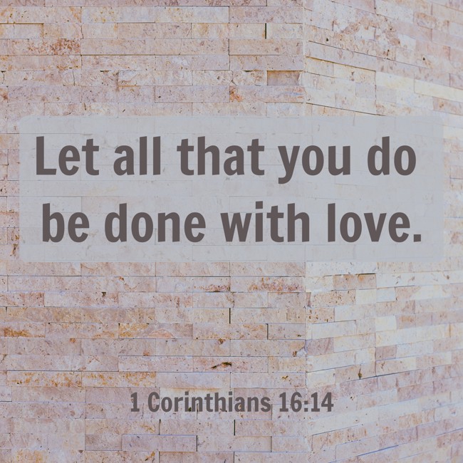 Let all that you do be done with love. - 1 Corinthians 16:14